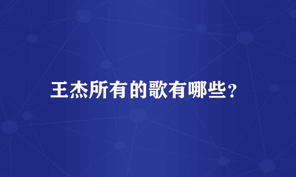 王杰所有的歌有哪些？