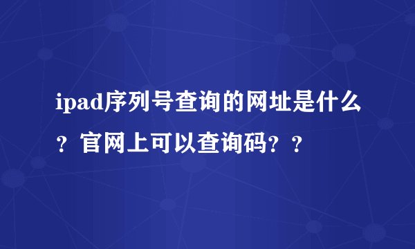 ipad序列号查询的网址是什么？官网上可以查询码？？