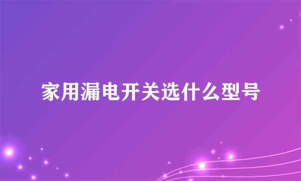 家用漏电开关选什么型号