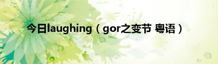 今日laughing（gor之变节 粤语）