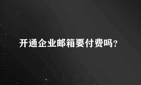 开通企业邮箱要付费吗？