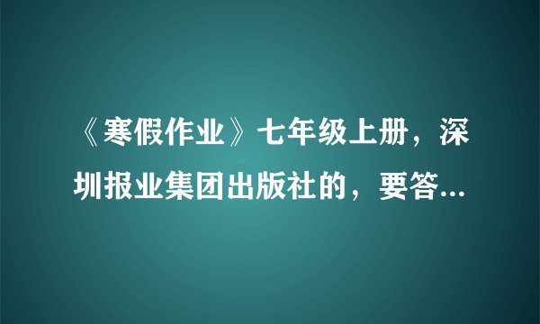 《寒假作业》七年级上册，深圳报业集团出版社的，要答案，2015年的。