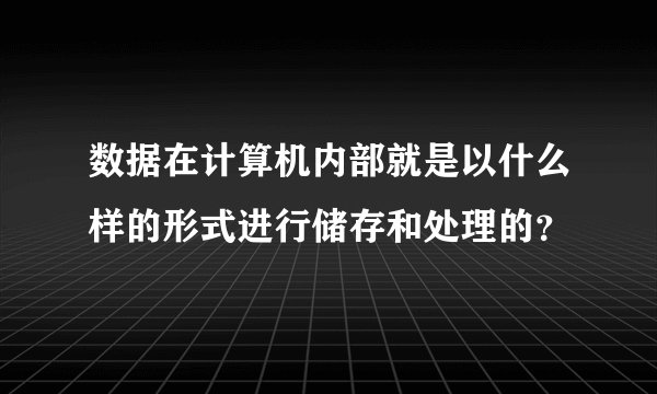数据在计算机内部就是以什么样的形式进行储存和处理的？
