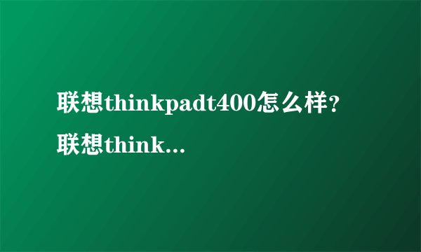 联想thinkpadt400怎么样？联想thinkpadt400性能配置如何