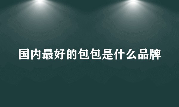 国内最好的包包是什么品牌