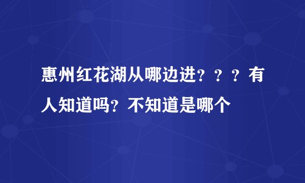 惠州红花湖从哪边进？？？有人知道吗？不知道是哪个