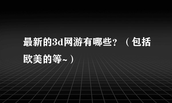 最新的3d网游有哪些？（包括欧美的等~）