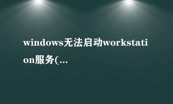 windows无法启动workstation服务(位于本地计算机上)？