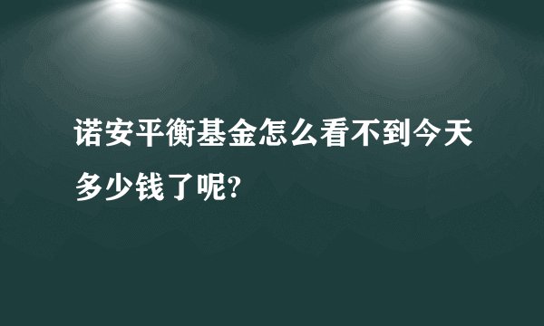 诺安平衡基金怎么看不到今天多少钱了呢?