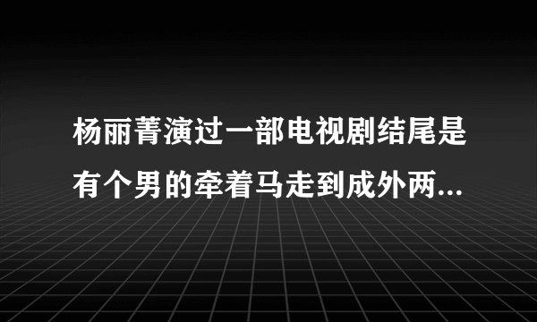 杨丽菁演过一部电视剧结尾是有个男的牵着马走到成外两个人在说话？