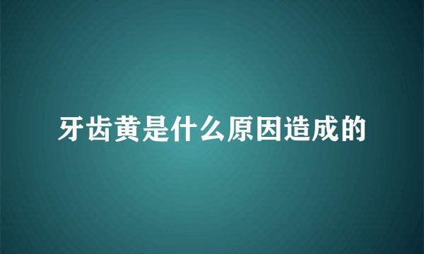 牙齿黄是什么原因造成的