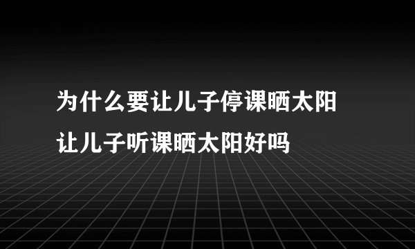 为什么要让儿子停课晒太阳 让儿子听课晒太阳好吗