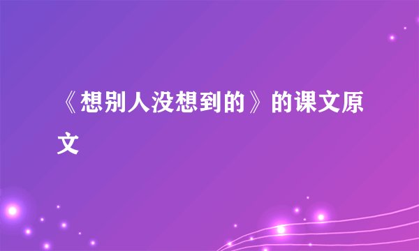 《想别人没想到的》的课文原文