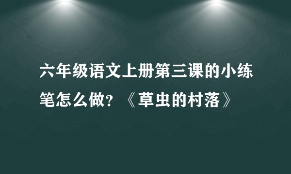 六年级语文上册第三课的小练笔怎么做？《草虫的村落》