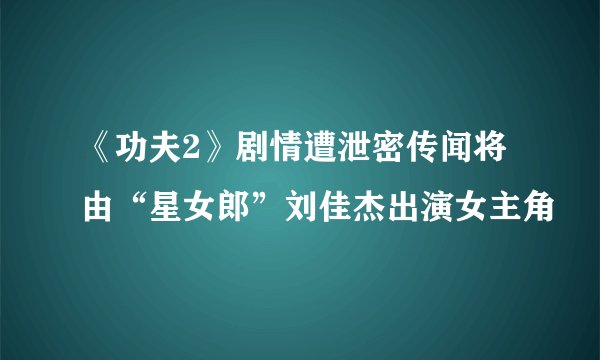《功夫2》剧情遭泄密传闻将由“星女郎”刘佳杰出演女主角