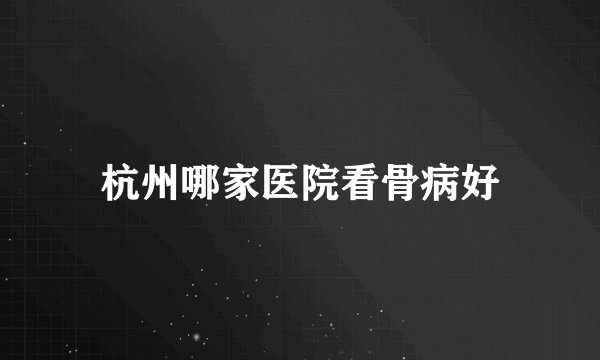 杭州哪家医院看骨病好