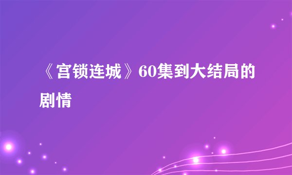 《宫锁连城》60集到大结局的剧情