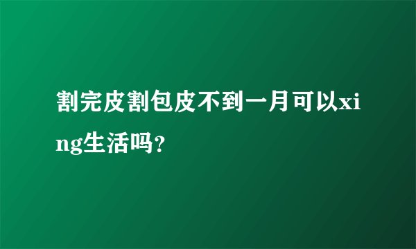 割完皮割包皮不到一月可以xing生活吗？
