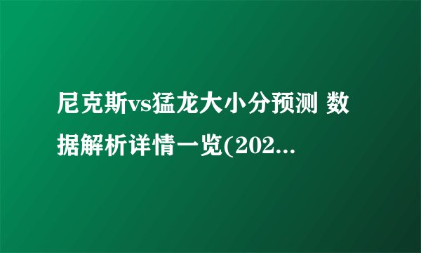 尼克斯vs猛龙大小分预测 数据解析详情一览(2023年01月07日)