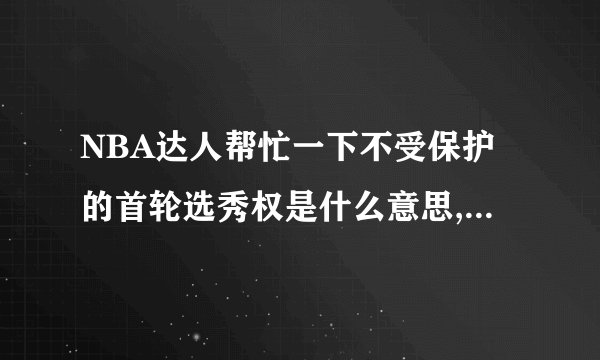 NBA达人帮忙一下不受保护的首轮选秀权是什么意思,反之受保护呢谢谢了