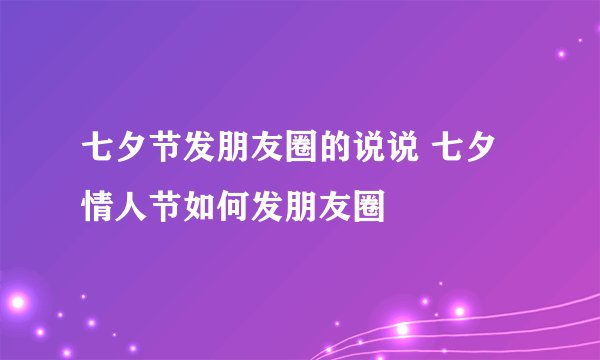 七夕节发朋友圈的说说 七夕情人节如何发朋友圈