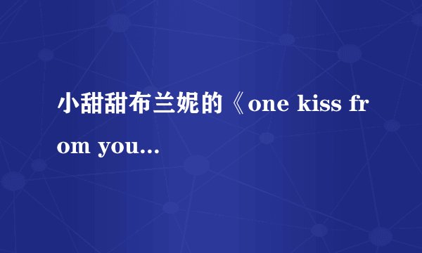 小甜甜布兰妮的《one kiss from you》的中文歌词
