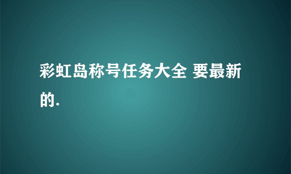 彩虹岛称号任务大全 要最新的.
