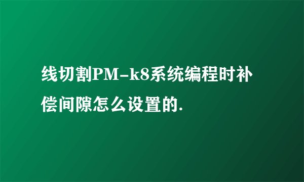 线切割PM-k8系统编程时补偿间隙怎么设置的.