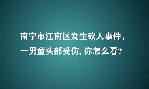 南宁市江南区发生砍人事件，一男童头部受伤, 你怎么看？