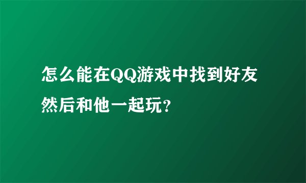 怎么能在QQ游戏中找到好友 然后和他一起玩?