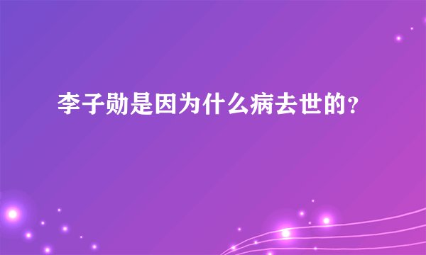 李子勋是因为什么病去世的？