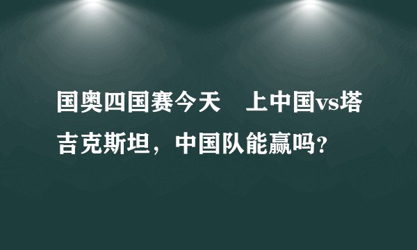 国奥四国赛今天晩上中国vs塔吉克斯坦，中国队能赢吗？