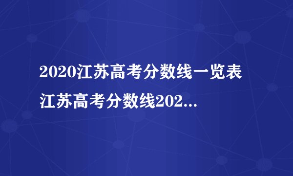2020江苏高考分数线一览表 江苏高考分数线2020最新分布表