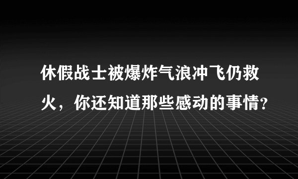 休假战士被爆炸气浪冲飞仍救火，你还知道那些感动的事情？