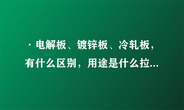 ·电解板、镀锌板、冷轧板，有什么区别，用途是什么拉伸的性能怎么样，谢谢指点········