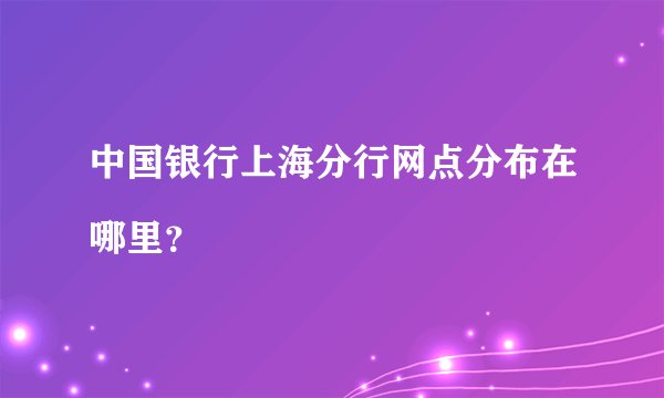 中国银行上海分行网点分布在哪里？

 