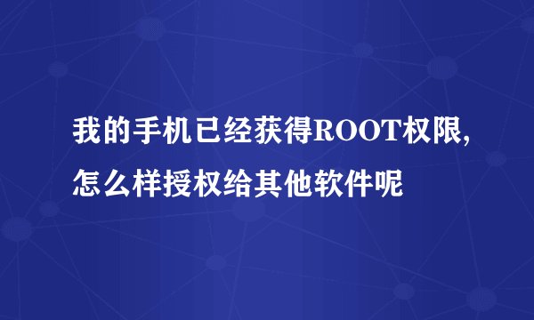 我的手机已经获得ROOT权限,怎么样授权给其他软件呢