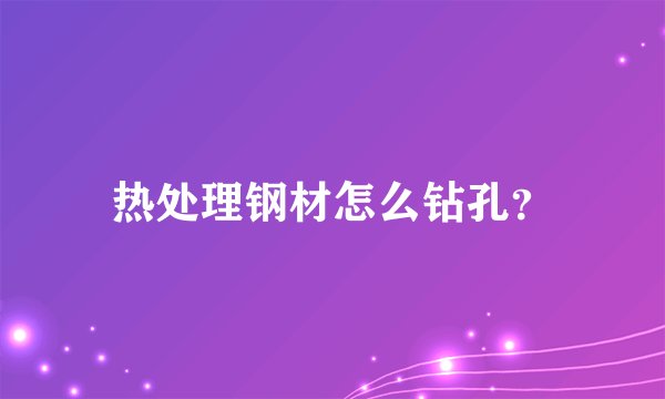热处理钢材怎么钻孔？