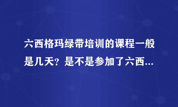 六西格玛绿带培训的课程一般是几天？是不是参加了六西格玛绿带培训就有绿带证书了呀？