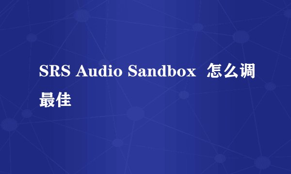 SRS Audio Sandbox  怎么调最佳
