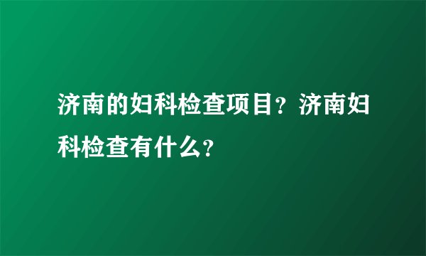 济南的妇科检查项目？济南妇科检查有什么？