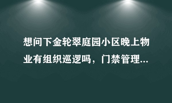 想问下金轮翠庭园小区晚上物业有组织巡逻吗，门禁管理的严格不？