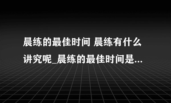 晨练的最佳时间 晨练有什么讲究呢_晨练的最佳时间是什么_不适合晨练的时间_晨练讲究多