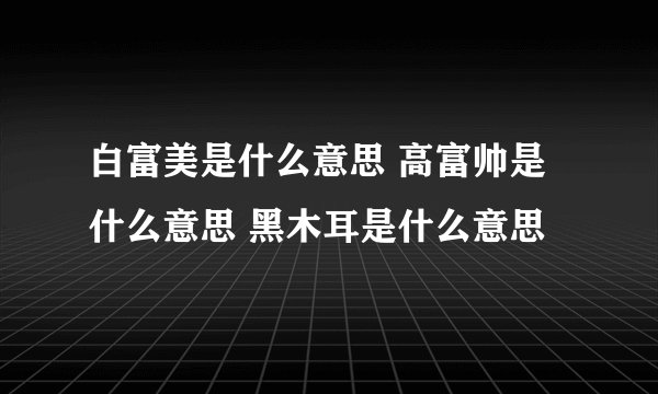 白富美是什么意思 高富帅是什么意思 黑木耳是什么意思