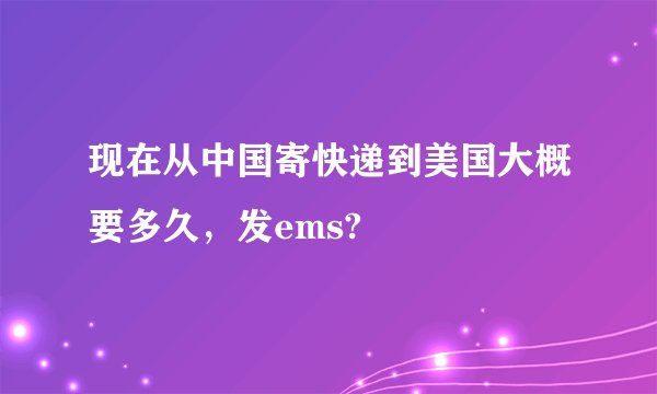 现在从中国寄快递到美国大概要多久，发ems?