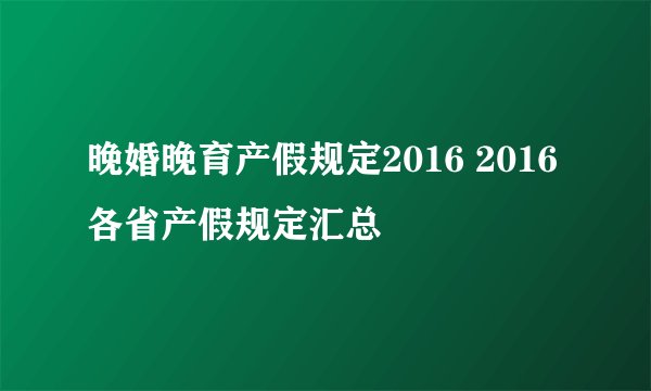 晚婚晚育产假规定2016 2016各省产假规定汇总
