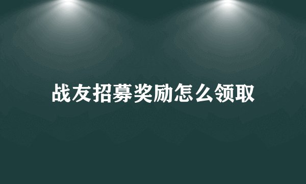 战友招募奖励怎么领取