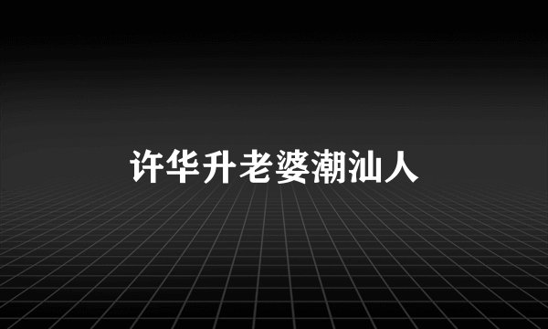 许华升老婆潮汕人