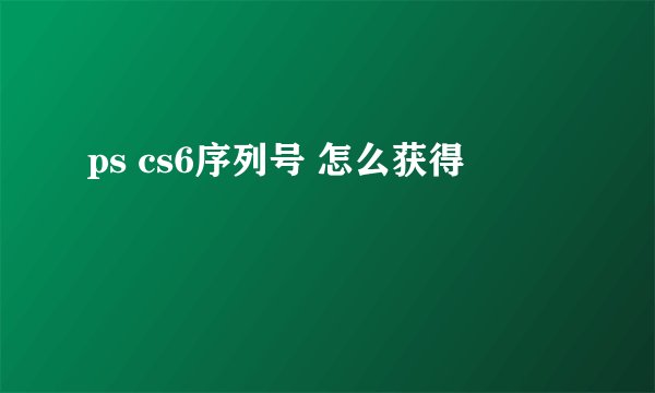 ps cs6序列号 怎么获得