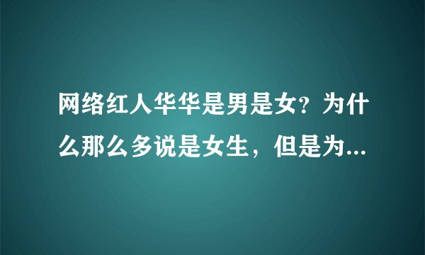 网络红人华华是男是女？为什么那么多说是女生，但是为什么长得那么像男生，而且穿着打扮，照片都像男生。